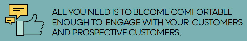 All you need is to become comfortable enough to engage with your customers and prospective customers